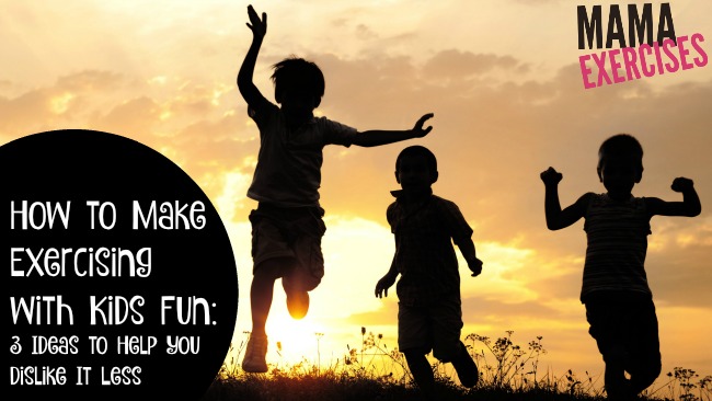 How to Make Exercising with Kids Fun - 3 Ideas to Help You Dislike It Less